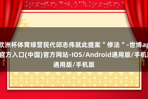 欧洲杯体育绿营民代邱志伟就此提案＂修法＂-世博app官方入口(中国)官方网站-IOS/Android通用版/手机版