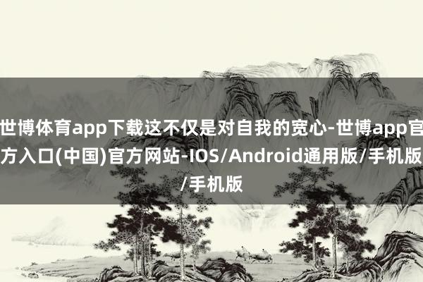 世博体育app下载这不仅是对自我的宽心-世博app官方入口(中国)官方网站-IOS/Android通用版/手机版