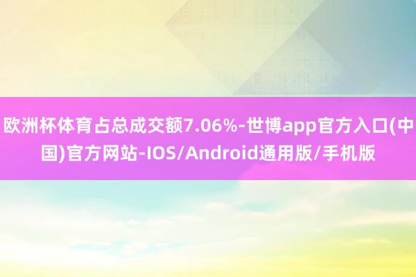 欧洲杯体育占总成交额7.06%-世博app官方入口(中国)官方网站-IOS/Android通用版/手机版