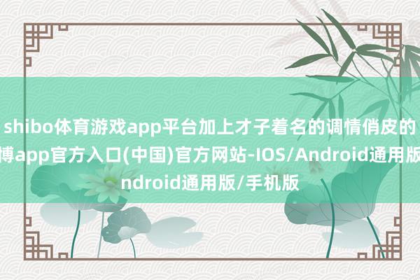 shibo体育游戏app平台加上才子着名的调情俏皮的谈话-世博app官方入口(中国)官方网站-IOS/Android通用版/手机版