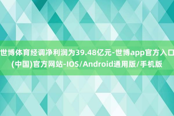 世博体育经调净利润为39.48亿元-世博app官方入口(中国)官方网站-IOS/Android通用版/手机版