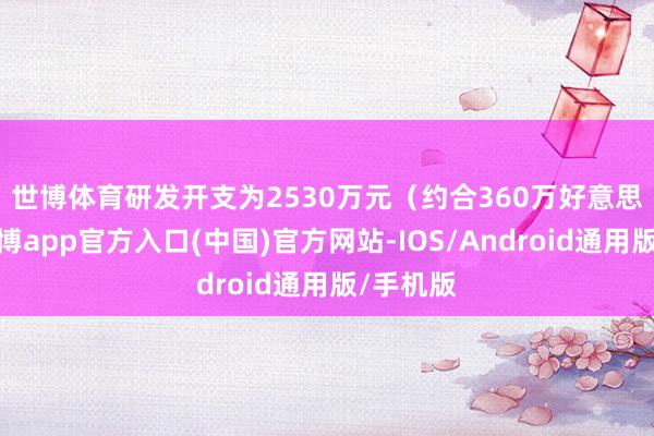 世博体育　　研发开支为2530万元（约合360万好意思元）-世博app官方入口(中国)官方网站-IOS/Android通用版/手机版