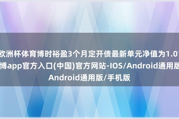 欧洲杯体育博时裕盈3个月定开债最新单元净值为1.0195元-世博app官方入口(中国)官方网站-IOS/Android通用版/手机版