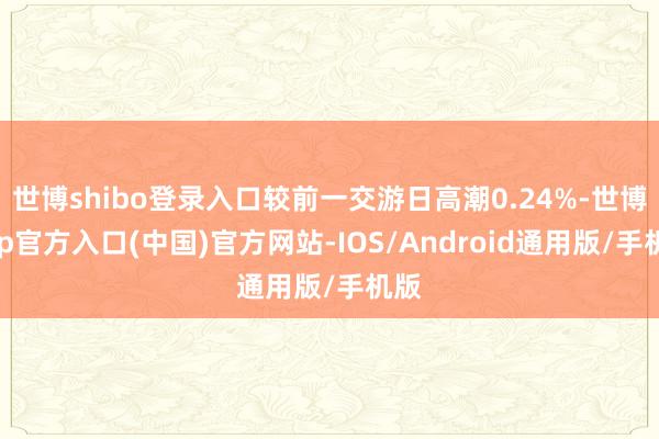 世博shibo登录入口较前一交游日高潮0.24%-世博app官方入口(中国)官方网站-IOS/Android通用版/手机版