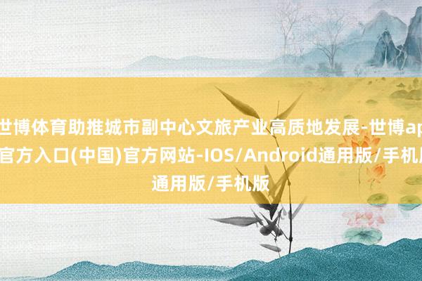 世博体育助推城市副中心文旅产业高质地发展-世博app官方入口(中国)官方网站-IOS/Android通用版/手机版