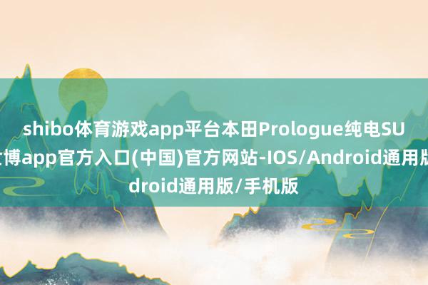 shibo体育游戏app平台本田Prologue纯电SUV车型-世博app官方入口(中国)官方网站-IOS/Android通用版/手机版