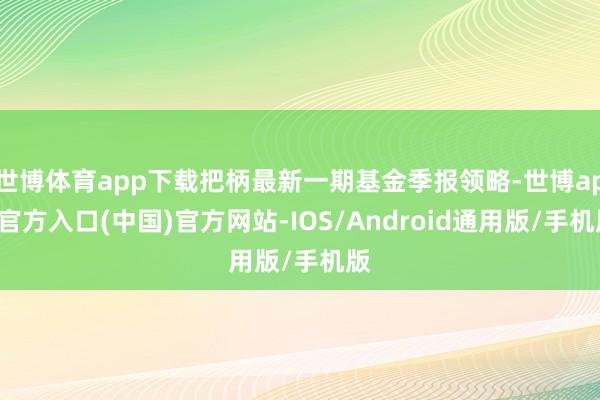 世博体育app下载把柄最新一期基金季报领略-世博app官方入口(中国)官方网站-IOS/Android通用版/手机版