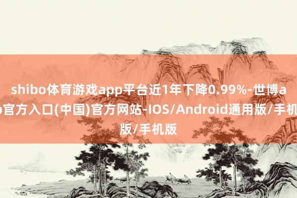 shibo体育游戏app平台近1年下降0.99%-世博app官方入口(中国)官方网站-IOS/Android通用版/手机版