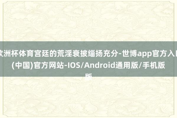 欧洲杯体育宫廷的荒淫衰披缁扬充分-世博app官方入口(中国)官方网站-IOS/Android通用版/手机版