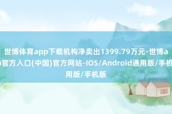 世博体育app下载机构净卖出1399.79万元-世博app官方入口(中国)官方网站-IOS/Android通用版/手机版