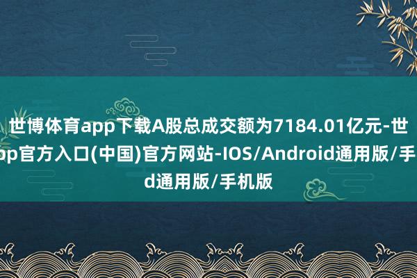 世博体育app下载A股总成交额为7184.01亿元-世博app官方入口(中国)官方网站-IOS/Android通用版/手机版