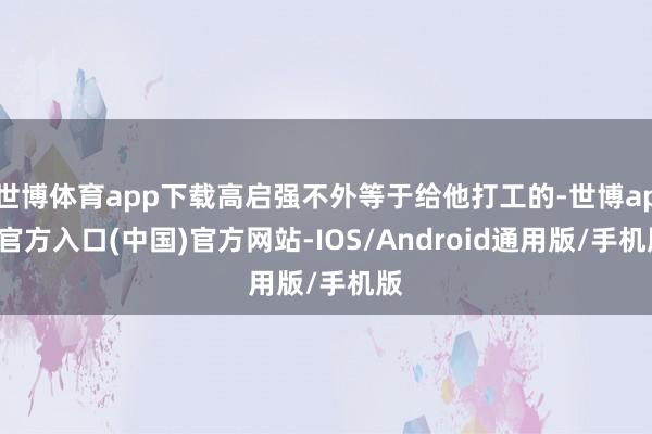 世博体育app下载高启强不外等于给他打工的-世博app官方入口(中国)官方网站-IOS/Android通用版/手机版