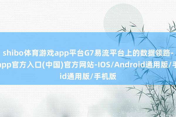 shibo体育游戏app平台G7易流平台上的数据领路-世博app官方入口(中国)官方网站-IOS/Android通用版/手机版