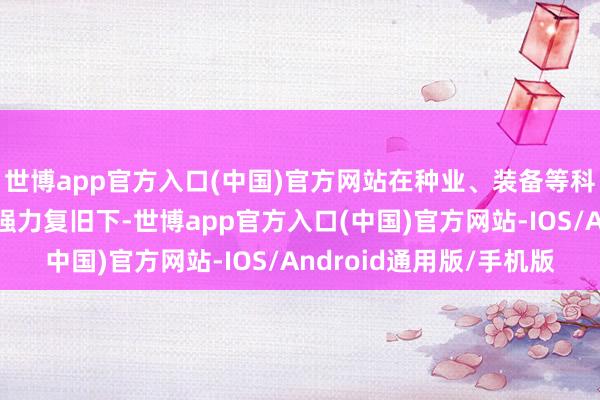 世博app官方入口(中国)官方网站在种业、装备等科技编削“硬实力”的强力复旧下-世博app官方入口(中国)官方网站-IOS/Android通用版/手机版