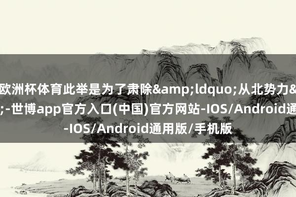 欧洲杯体育此举是为了肃除&ldquo;从北势力&rdquo;-世博app官方入口(中国)官方网站-IOS/Android通用版/手机版