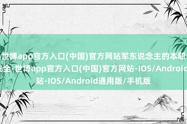 世博app官方入口(中国)官方网站军东说念主的本职是保护国民的安全-世博app官方入口(中国)官方网站-IOS/Android通用版/手机版