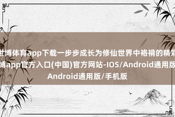 世博体育app下载一步步成长为修仙世界中袼褙的精彩故事-世博app官方入口(中国)官方网站-IOS/Android通用版/手机版