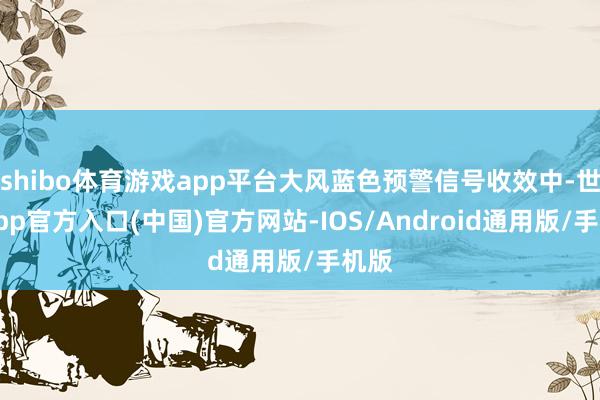 shibo体育游戏app平台大风蓝色预警信号收效中-世博app官方入口(中国)官方网站-IOS/Android通用版/手机版