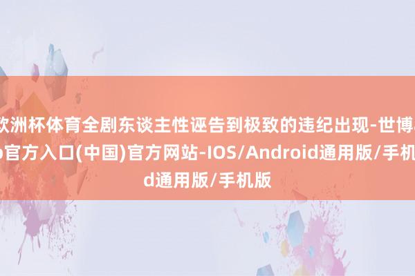 欧洲杯体育全剧东谈主性诬告到极致的违纪出现-世博app官方入口(中国)官方网站-IOS/Android通用版/手机版