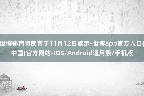 世博体育特朗普于11月12日默示-世博app官方入口(中国)官方网站-IOS/Android通用版/手机版