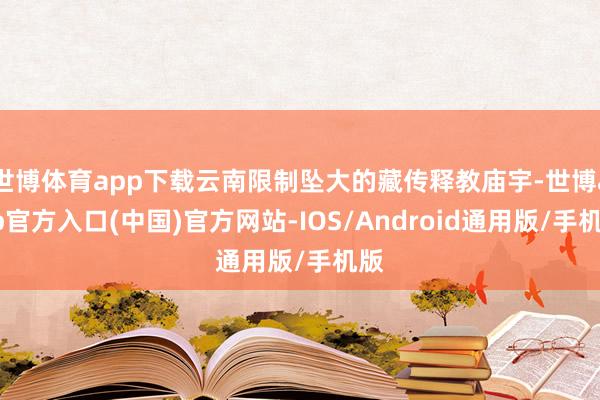 世博体育app下载云南限制坠大的藏传释教庙宇-世博app官方入口(中国)官方网站-IOS/Android通用版/手机版