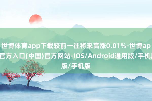 世博体育app下载较前一往将来高涨0.01%-世博app官方入口(中国)官方网站-IOS/Android通用版/手机版