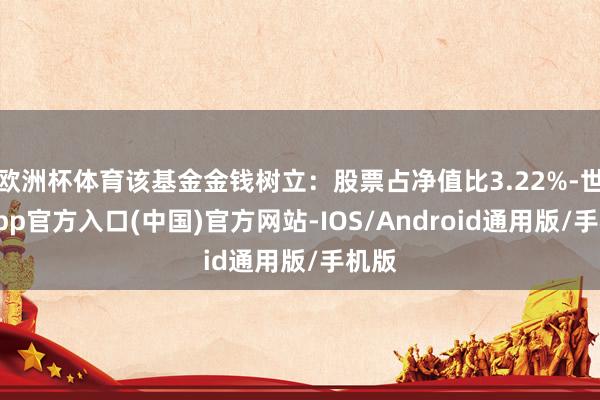 欧洲杯体育该基金金钱树立：股票占净值比3.22%-世博app官方入口(中国)官方网站-IOS/Android通用版/手机版