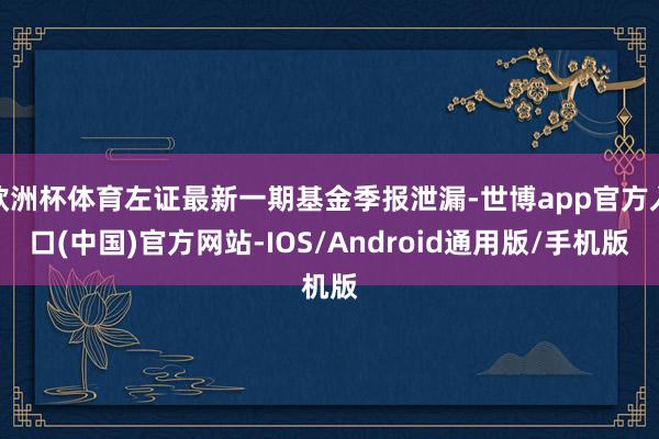 欧洲杯体育左证最新一期基金季报泄漏-世博app官方入口(中国)官方网站-IOS/Android通用版/手机版