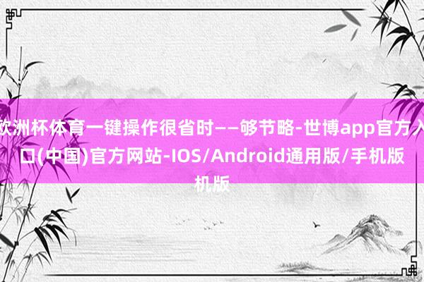 欧洲杯体育一键操作很省时——够节略-世博app官方入口(中国)官方网站-IOS/Android通用版/手机版