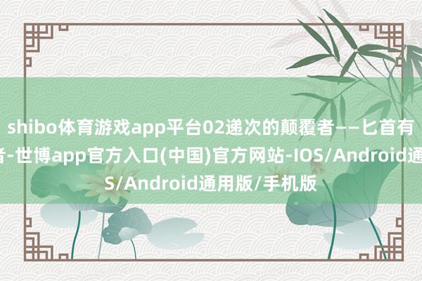 shibo体育游戏app平台02递次的颠覆者——匕首有递次的督察者-世博app官方入口(中国)官方网站-IOS/Android通用版/手机版