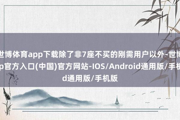 世博体育app下载除了非7座不买的刚需用户以外-世博app官方入口(中国)官方网站-IOS/Android通用版/手机版