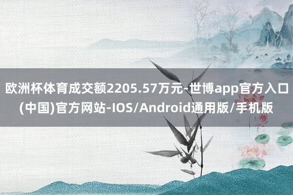 欧洲杯体育成交额2205.57万元-世博app官方入口(中国)官方网站-IOS/Android通用版/手机版