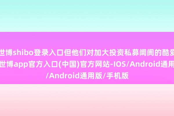 世博shibo登录入口但他们对加大投资私募阛阓的酷爱仍然高涨-世博app官方入口(中国)官方网站-IOS/Android通用版/手机版