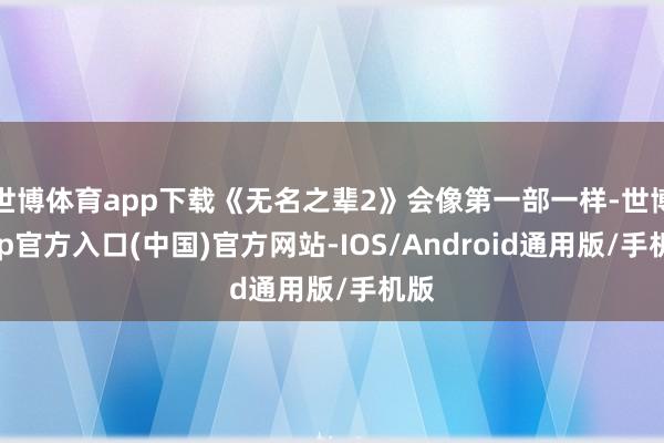 世博体育app下载《无名之辈2》会像第一部一样-世博app官方入口(中国)官方网站-IOS/Android通用版/手机版