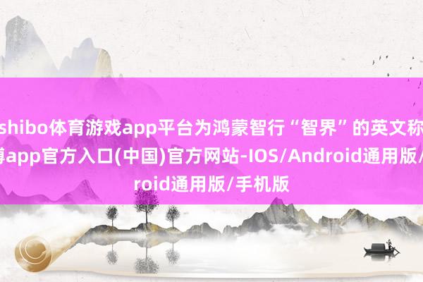 shibo体育游戏app平台为鸿蒙智行“智界”的英文称呼-世博app官方入口(中国)官方网站-IOS/Android通用版/手机版