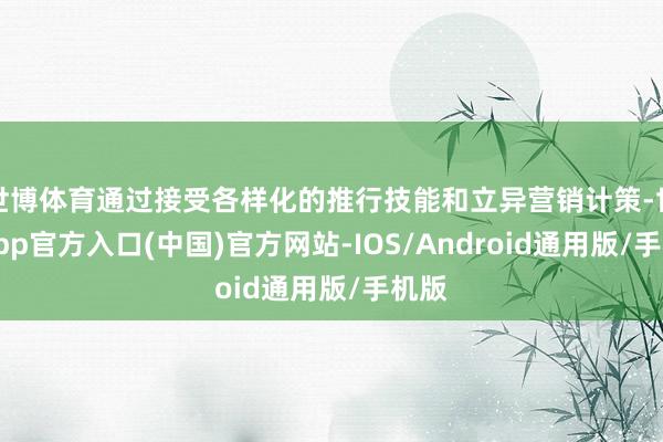 世博体育通过接受各样化的推行技能和立异营销计策-世博app官方入口(中国)官方网站-IOS/Android通用版/手机版