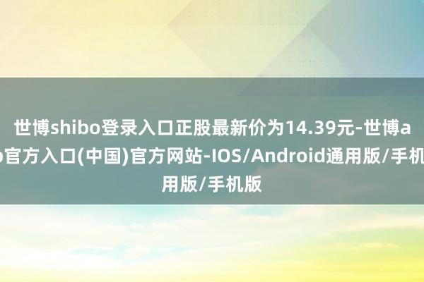 世博shibo登录入口正股最新价为14.39元-世博app官方入口(中国)官方网站-IOS/Android通用版/手机版