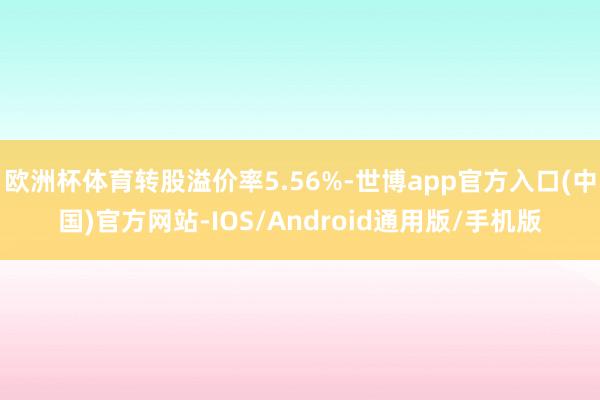 欧洲杯体育转股溢价率5.56%-世博app官方入口(中国)官方网站-IOS/Android通用版/手机版