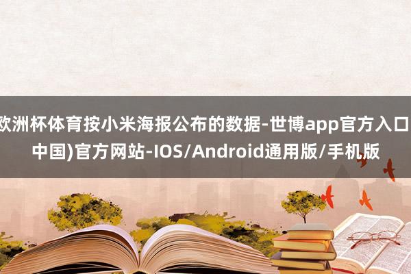 欧洲杯体育按小米海报公布的数据-世博app官方入口(中国)官方网站-IOS/Android通用版/手机版