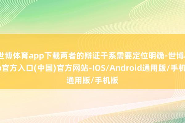 世博体育app下载两者的辩证干系需要定位明确-世博app官方入口(中国)官方网站-IOS/Android通用版/手机版