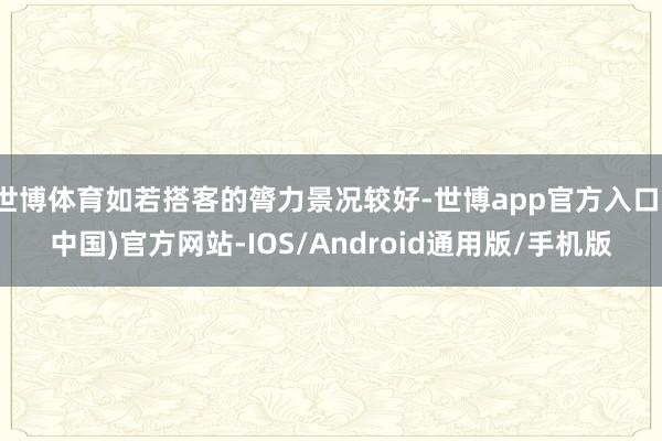 世博体育如若搭客的膂力景况较好-世博app官方入口(中国)官方网站-IOS/Android通用版/手机版