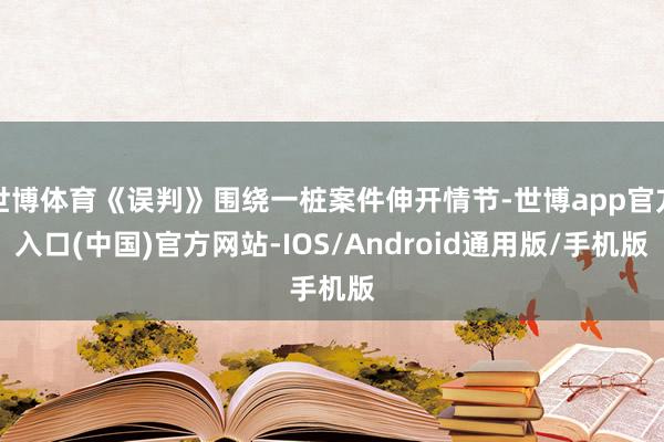 世博体育《误判》围绕一桩案件伸开情节-世博app官方入口(中国)官方网站-IOS/Android通用版/手机版