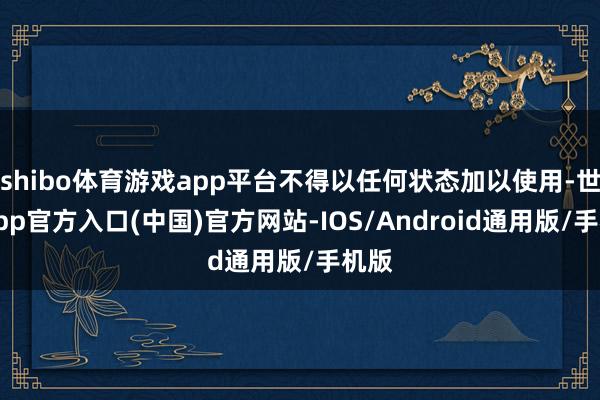 shibo体育游戏app平台不得以任何状态加以使用-世博app官方入口(中国)官方网站-IOS/Android通用版/手机版