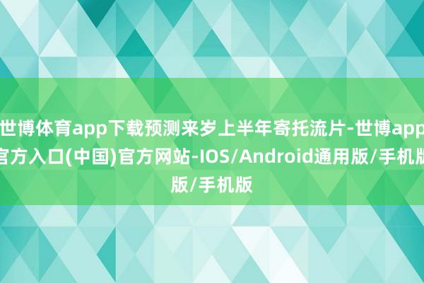 世博体育app下载预测来岁上半年寄托流片-世博app官方入口(中国)官方网站-IOS/Android通用版/手机版