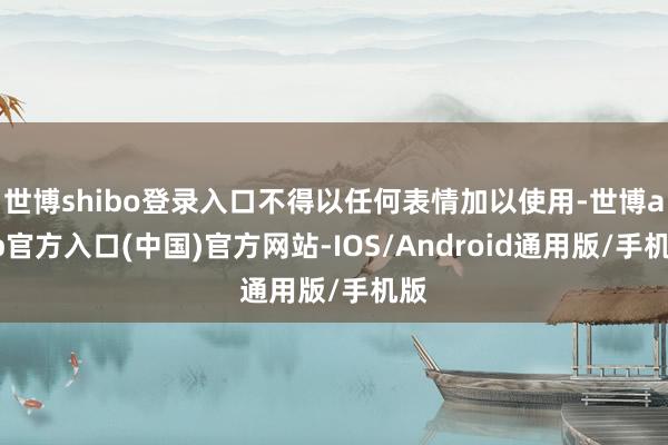 世博shibo登录入口不得以任何表情加以使用-世博app官方入口(中国)官方网站-IOS/Android通用版/手机版