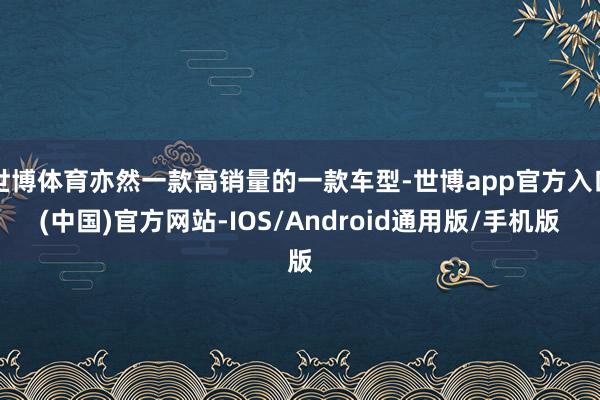 世博体育亦然一款高销量的一款车型-世博app官方入口(中国)官方网站-IOS/Android通用版/手机版