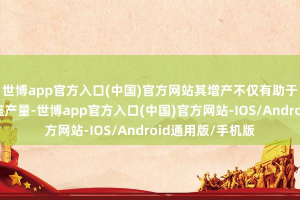 世博app官方入口(中国)官方网站其增产不仅有助于升迁特斯拉的举座产量-世博app官方入口(中国)官方网站-IOS/Android通用版/手机版