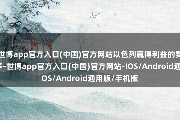 世博app官方入口(中国)官方网站以色列赢得利益的契机也随之加多-世博app官方入口(中国)官方网站-IOS/Android通用版/手机版