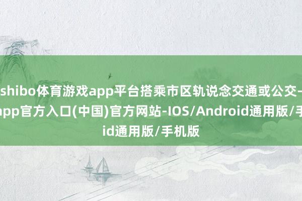 shibo体育游戏app平台搭乘市区轨说念交通或公交-世博app官方入口(中国)官方网站-IOS/Android通用版/手机版