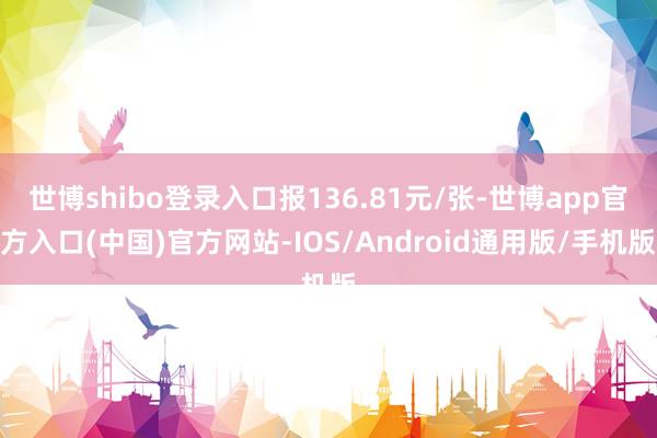 世博shibo登录入口报136.81元/张-世博app官方入口(中国)官方网站-IOS/Android通用版/手机版